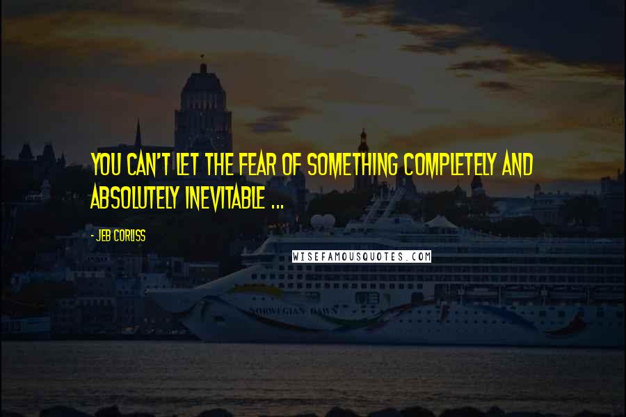 Jeb Corliss Quotes: You can't let the fear of something completely and absolutely inevitable ...