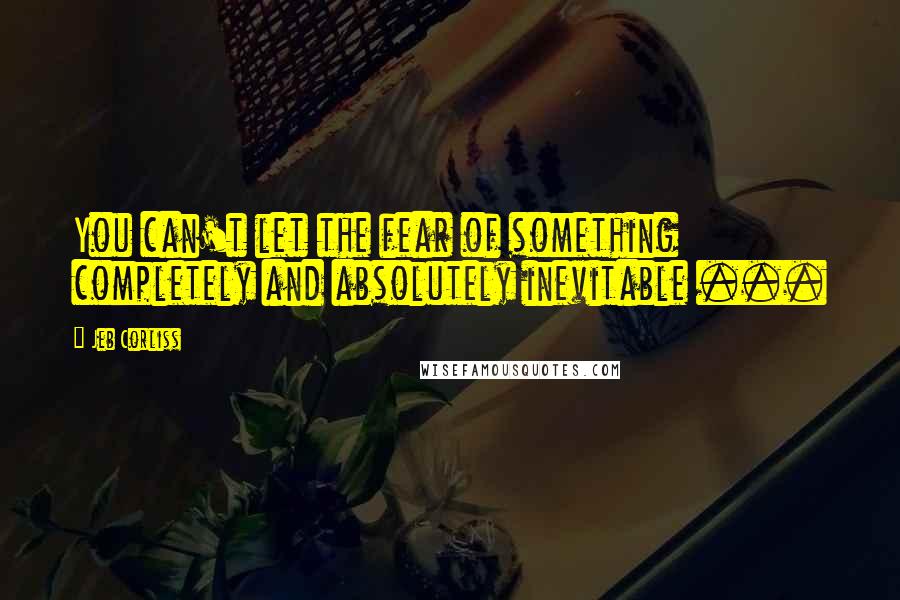 Jeb Corliss Quotes: You can't let the fear of something completely and absolutely inevitable ...