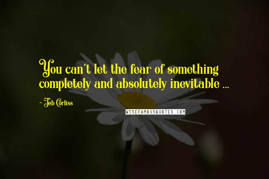 Jeb Corliss Quotes: You can't let the fear of something completely and absolutely inevitable ...