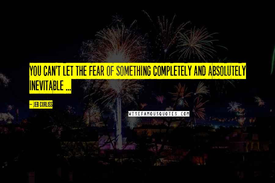 Jeb Corliss Quotes: You can't let the fear of something completely and absolutely inevitable ...