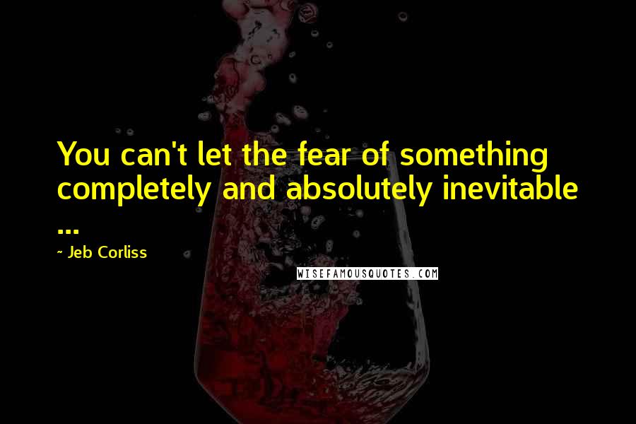 Jeb Corliss Quotes: You can't let the fear of something completely and absolutely inevitable ...