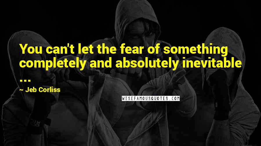 Jeb Corliss Quotes: You can't let the fear of something completely and absolutely inevitable ...