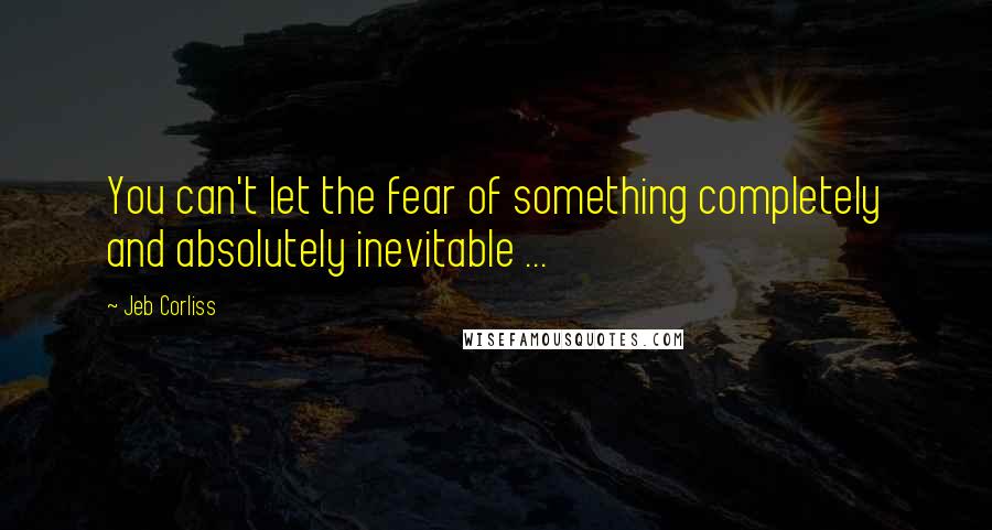 Jeb Corliss Quotes: You can't let the fear of something completely and absolutely inevitable ...