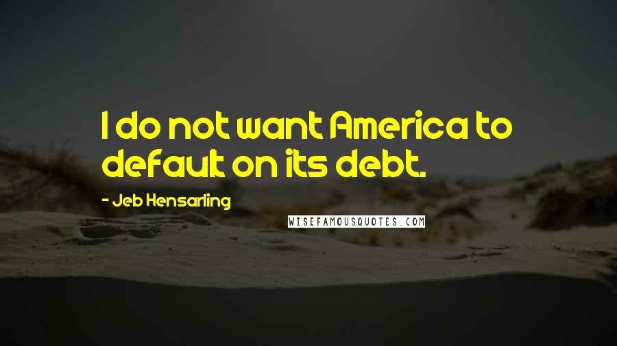 Jeb Hensarling Quotes: I do not want America to default on its debt.