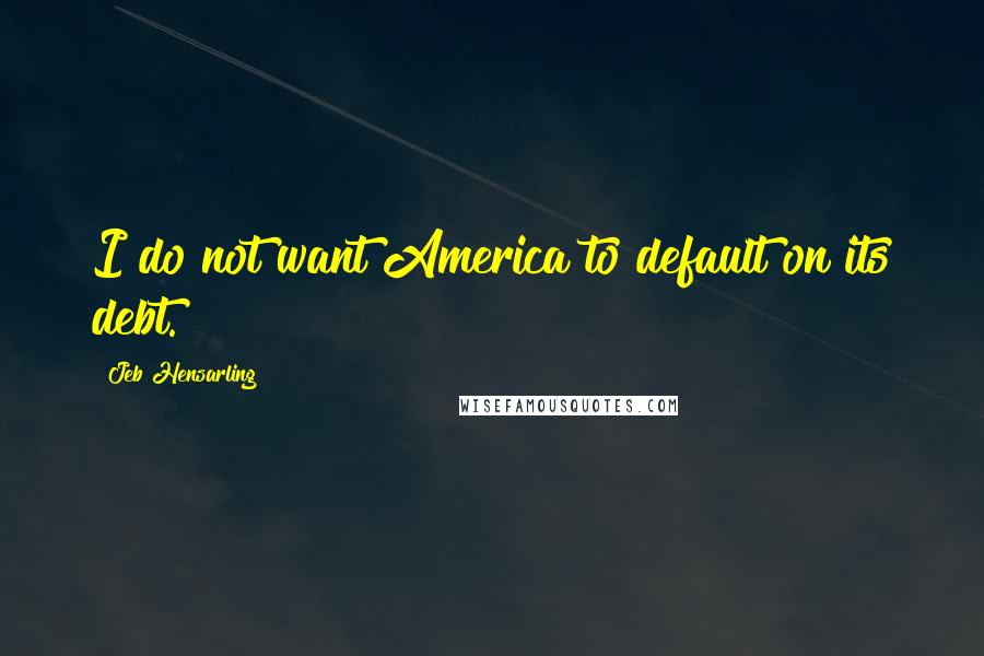 Jeb Hensarling Quotes: I do not want America to default on its debt.