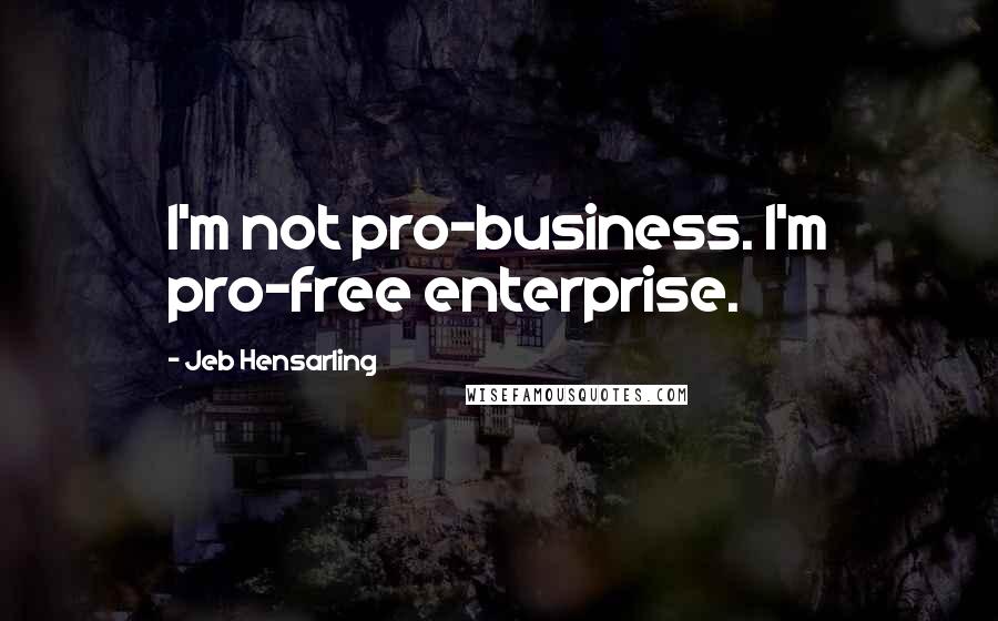 Jeb Hensarling Quotes: I'm not pro-business. I'm pro-free enterprise.