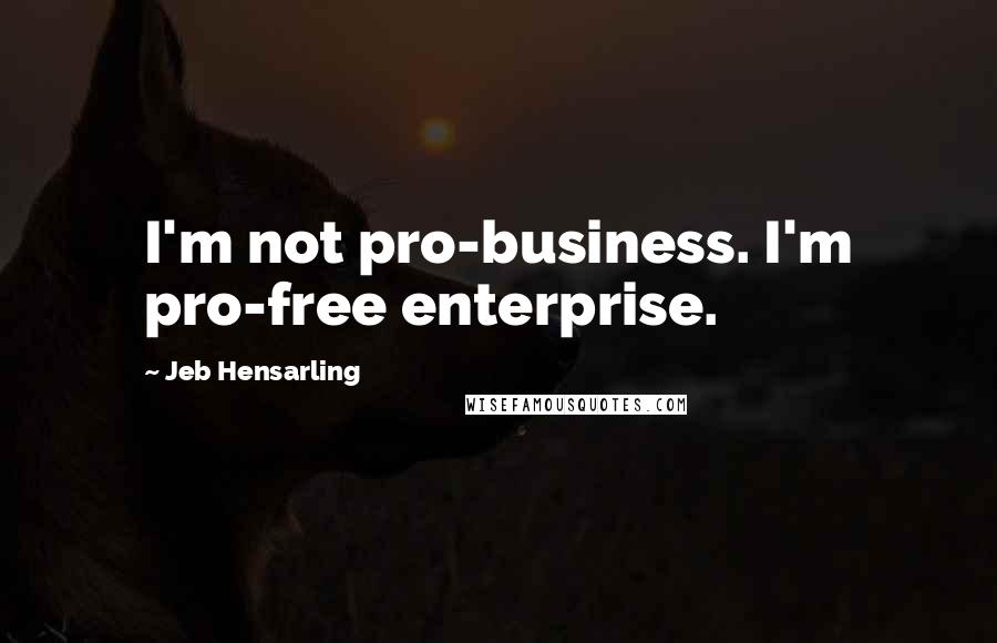 Jeb Hensarling Quotes: I'm not pro-business. I'm pro-free enterprise.