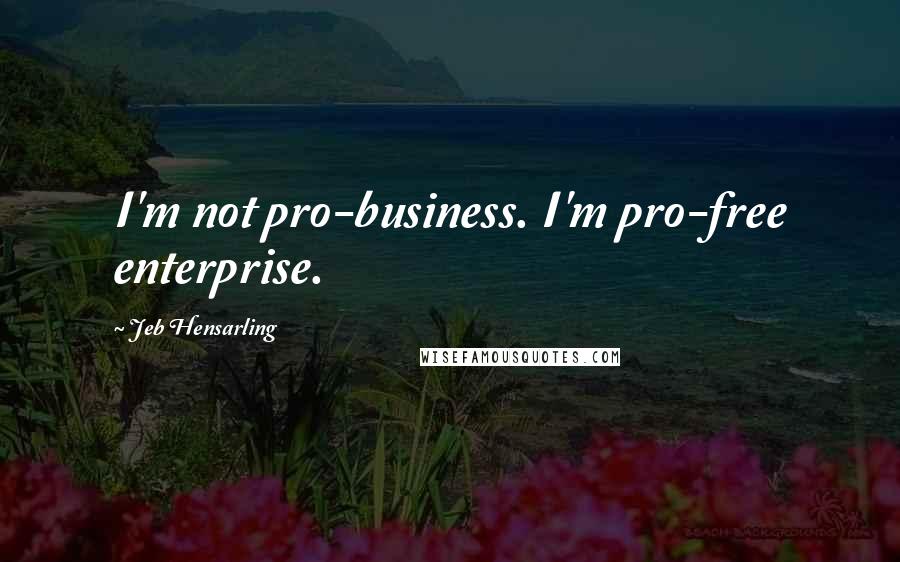 Jeb Hensarling Quotes: I'm not pro-business. I'm pro-free enterprise.