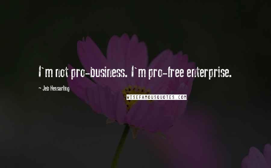 Jeb Hensarling Quotes: I'm not pro-business. I'm pro-free enterprise.