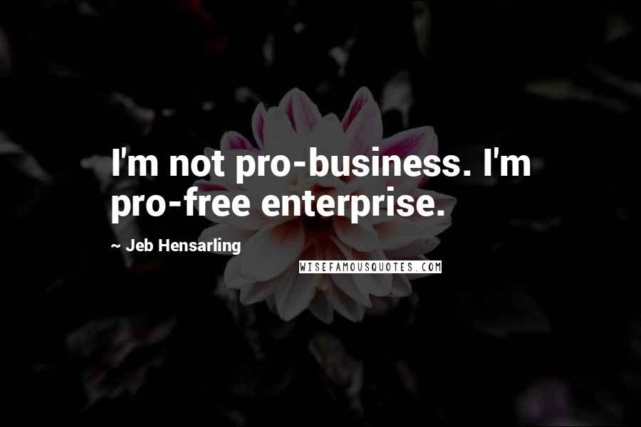 Jeb Hensarling Quotes: I'm not pro-business. I'm pro-free enterprise.