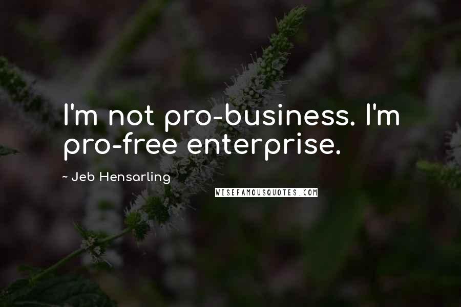 Jeb Hensarling Quotes: I'm not pro-business. I'm pro-free enterprise.