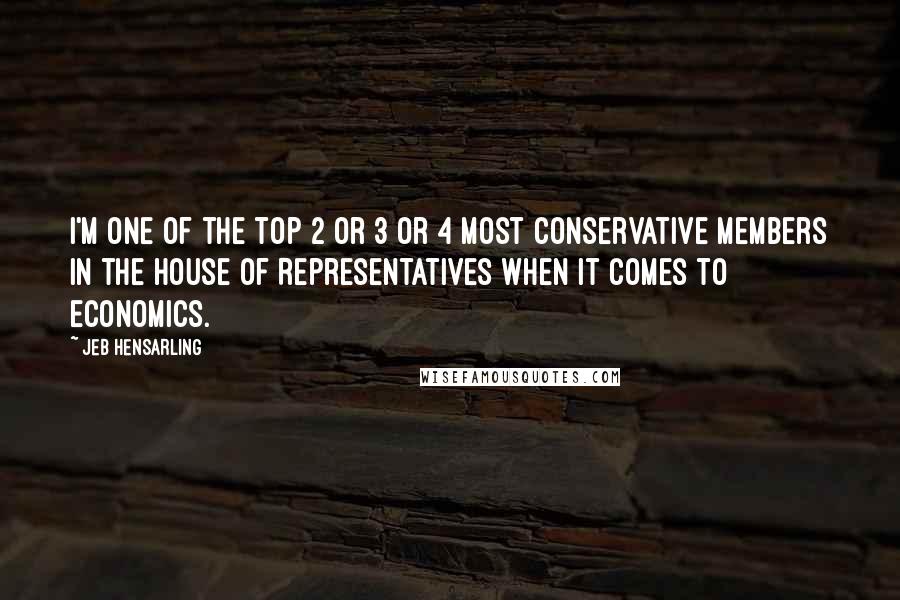 Jeb Hensarling Quotes: I'm one of the top 2 or 3 or 4 most conservative members in the House of Representatives when it comes to economics.