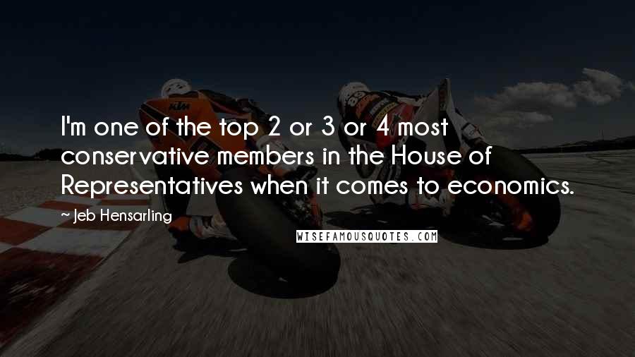 Jeb Hensarling Quotes: I'm one of the top 2 or 3 or 4 most conservative members in the House of Representatives when it comes to economics.