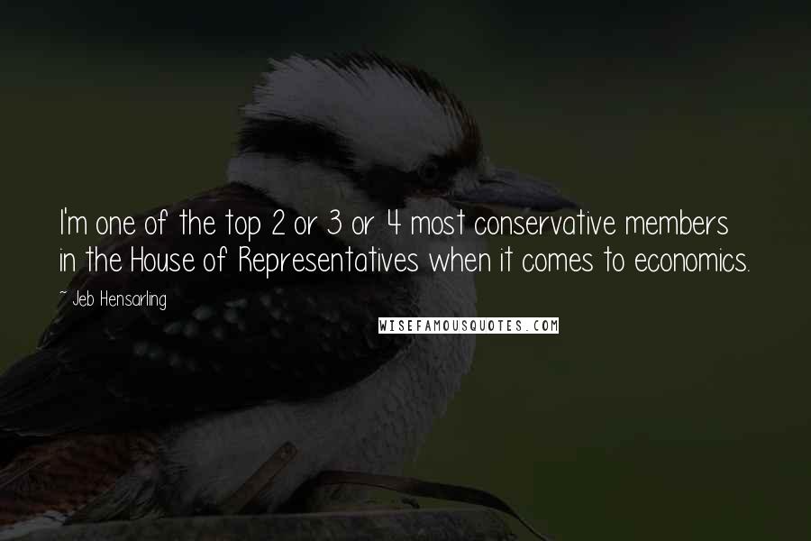 Jeb Hensarling Quotes: I'm one of the top 2 or 3 or 4 most conservative members in the House of Representatives when it comes to economics.