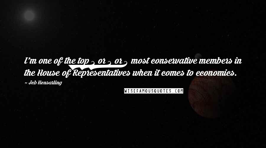 Jeb Hensarling Quotes: I'm one of the top 2 or 3 or 4 most conservative members in the House of Representatives when it comes to economics.