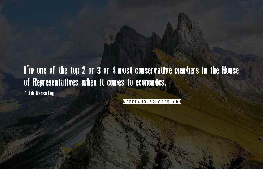 Jeb Hensarling Quotes: I'm one of the top 2 or 3 or 4 most conservative members in the House of Representatives when it comes to economics.