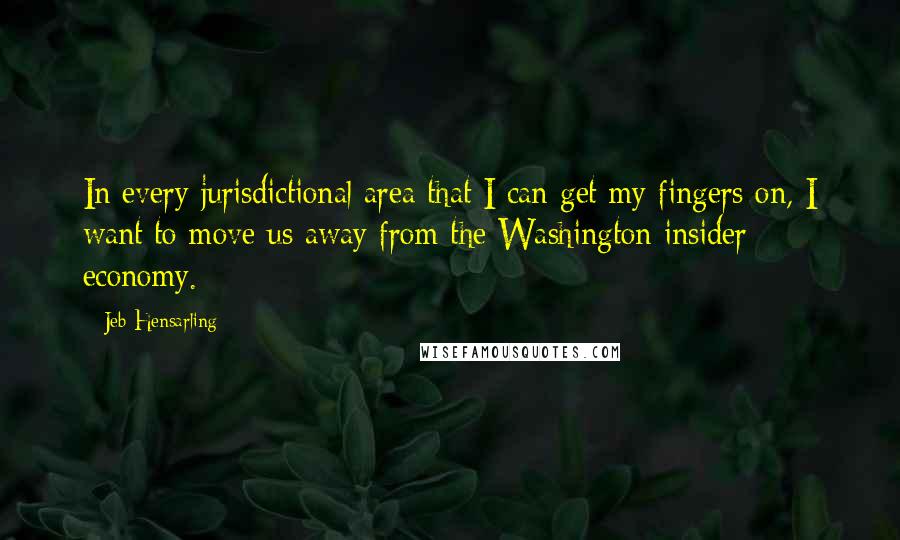Jeb Hensarling Quotes: In every jurisdictional area that I can get my fingers on, I want to move us away from the Washington insider economy.