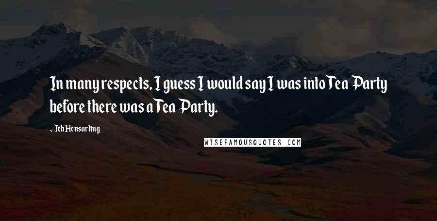 Jeb Hensarling Quotes: In many respects, I guess I would say I was into Tea Party before there was a Tea Party.