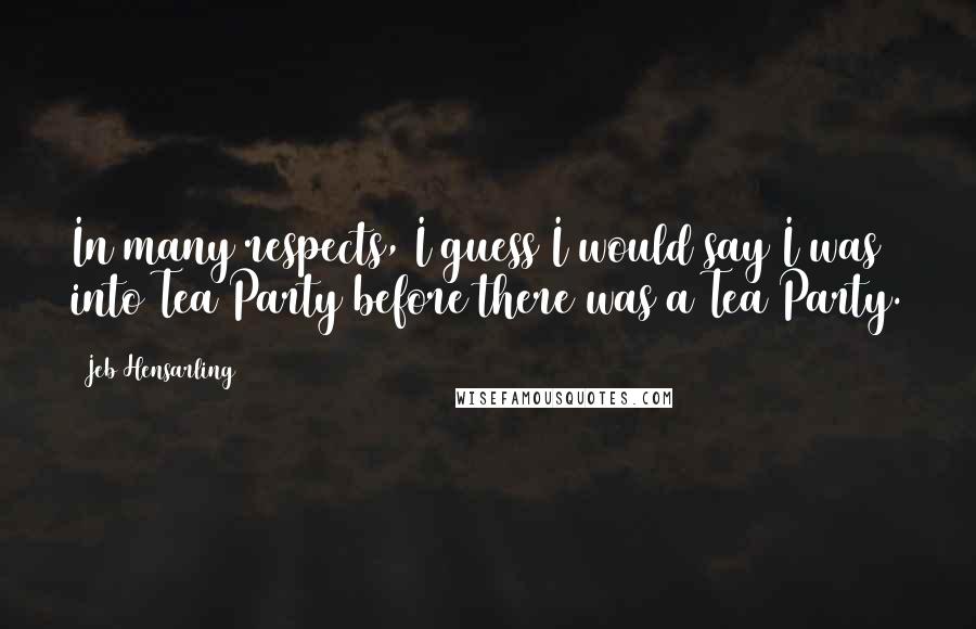 Jeb Hensarling Quotes: In many respects, I guess I would say I was into Tea Party before there was a Tea Party.