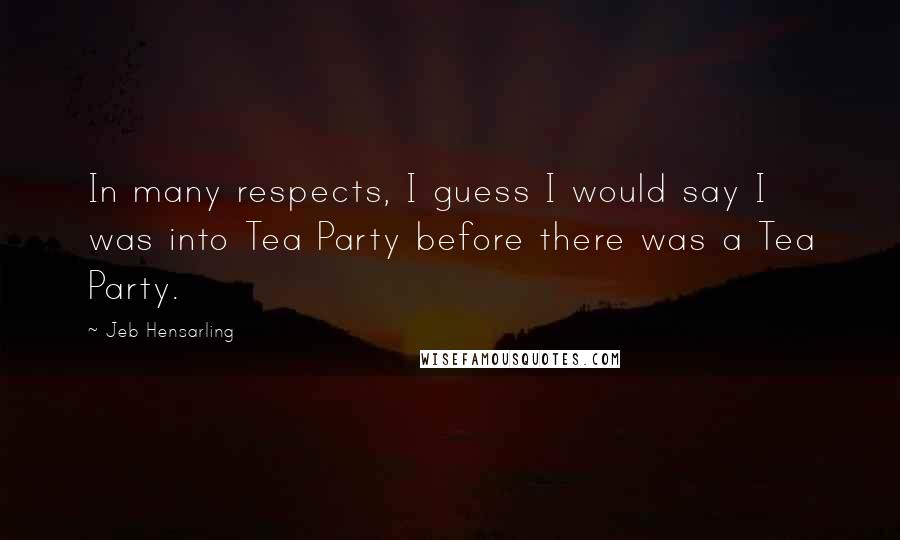 Jeb Hensarling Quotes: In many respects, I guess I would say I was into Tea Party before there was a Tea Party.