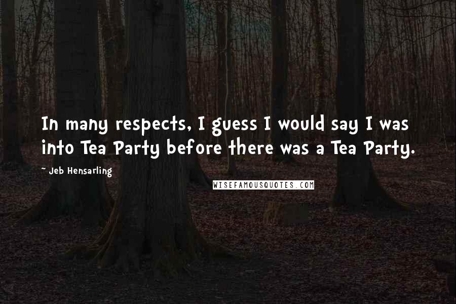 Jeb Hensarling Quotes: In many respects, I guess I would say I was into Tea Party before there was a Tea Party.