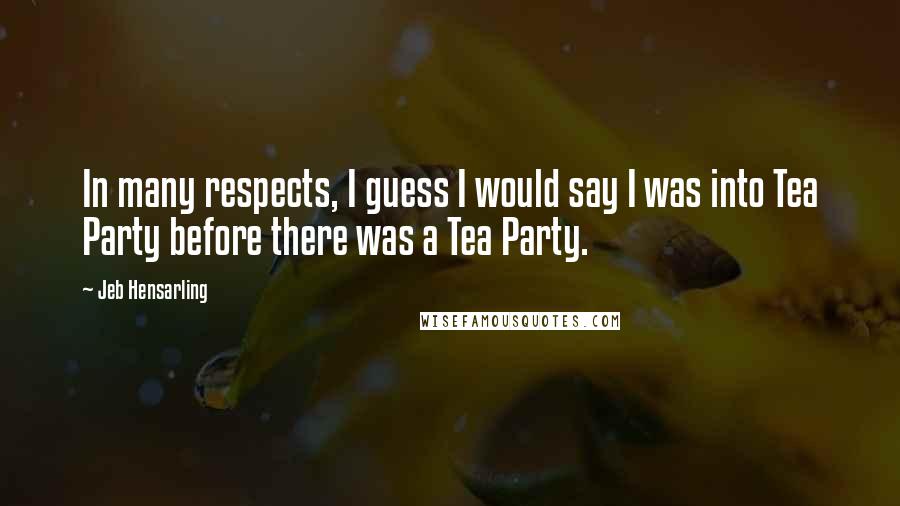 Jeb Hensarling Quotes: In many respects, I guess I would say I was into Tea Party before there was a Tea Party.