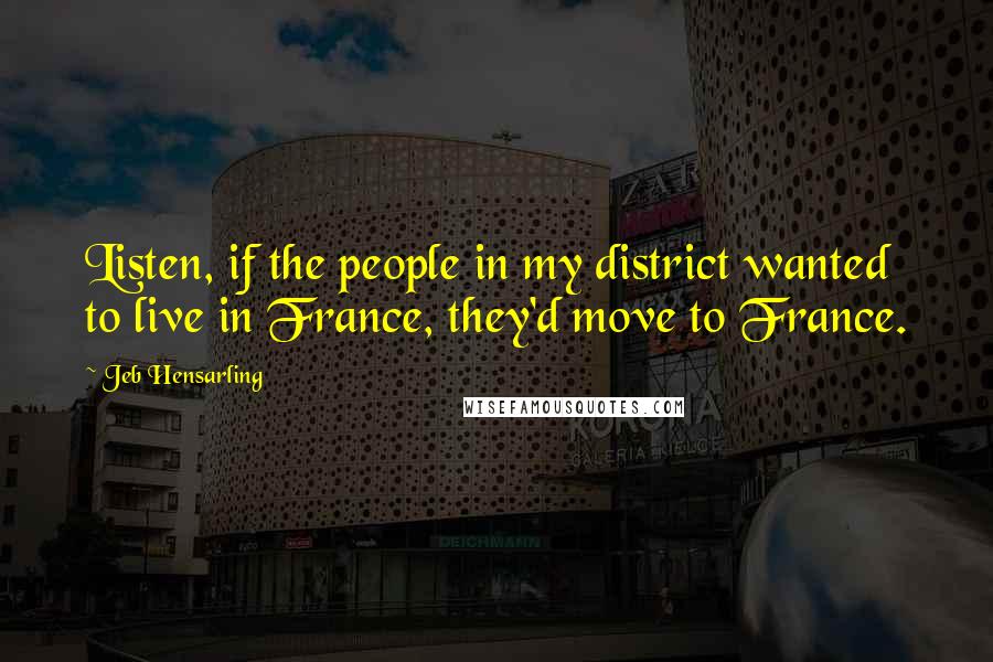 Jeb Hensarling Quotes: Listen, if the people in my district wanted to live in France, they'd move to France.