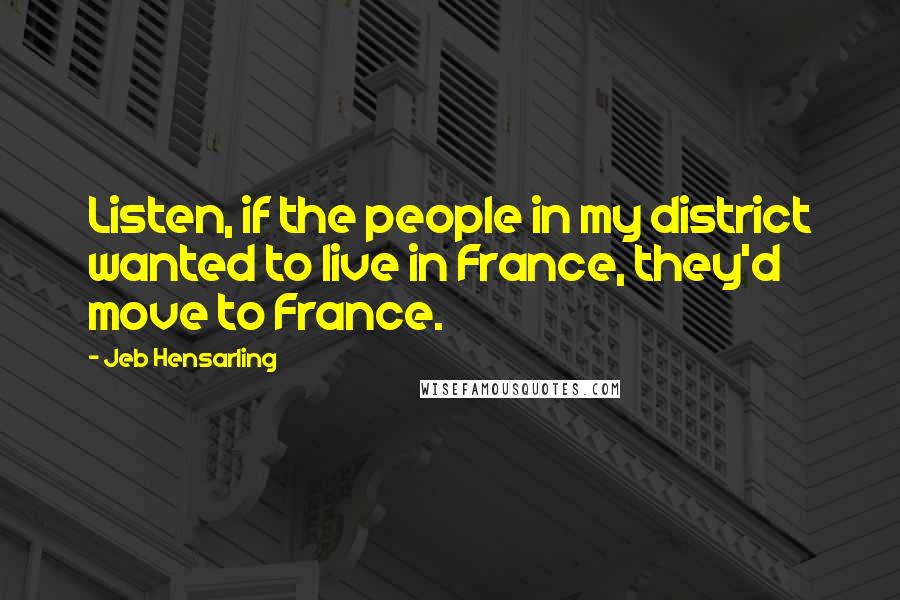 Jeb Hensarling Quotes: Listen, if the people in my district wanted to live in France, they'd move to France.