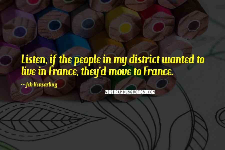 Jeb Hensarling Quotes: Listen, if the people in my district wanted to live in France, they'd move to France.