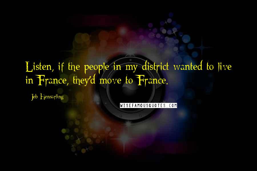 Jeb Hensarling Quotes: Listen, if the people in my district wanted to live in France, they'd move to France.
