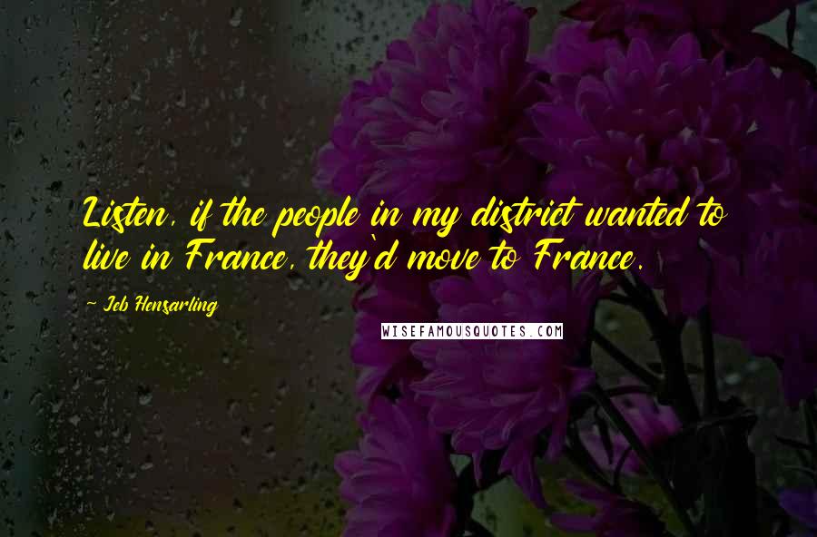 Jeb Hensarling Quotes: Listen, if the people in my district wanted to live in France, they'd move to France.