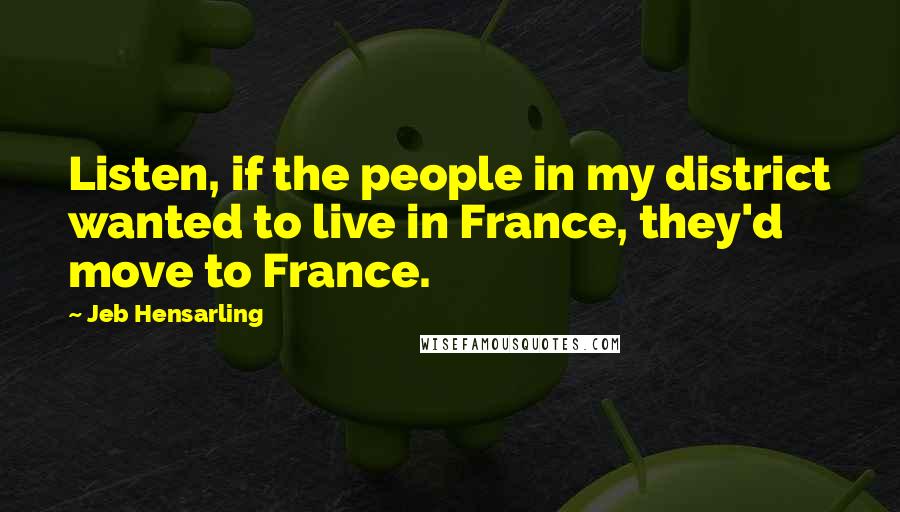 Jeb Hensarling Quotes: Listen, if the people in my district wanted to live in France, they'd move to France.