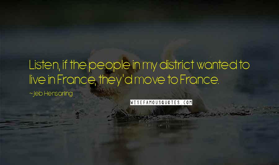 Jeb Hensarling Quotes: Listen, if the people in my district wanted to live in France, they'd move to France.