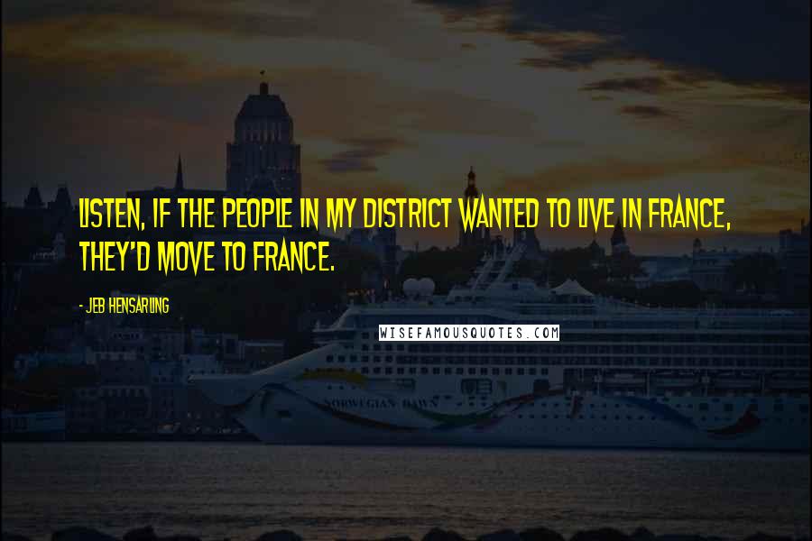 Jeb Hensarling Quotes: Listen, if the people in my district wanted to live in France, they'd move to France.