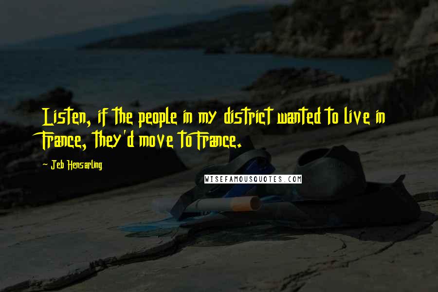 Jeb Hensarling Quotes: Listen, if the people in my district wanted to live in France, they'd move to France.