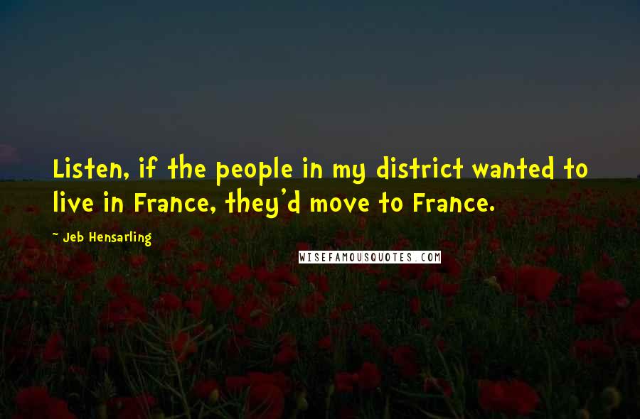 Jeb Hensarling Quotes: Listen, if the people in my district wanted to live in France, they'd move to France.