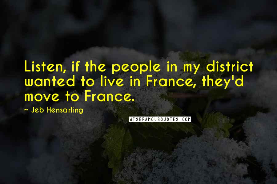 Jeb Hensarling Quotes: Listen, if the people in my district wanted to live in France, they'd move to France.