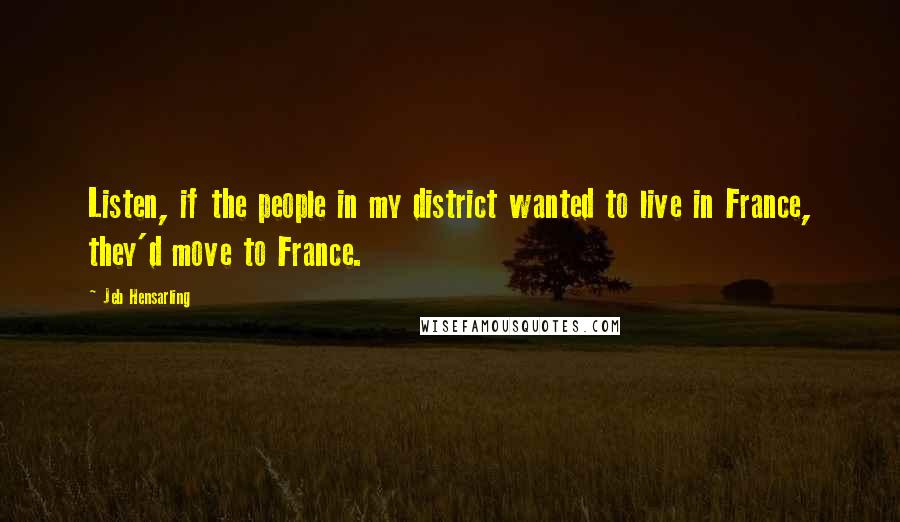 Jeb Hensarling Quotes: Listen, if the people in my district wanted to live in France, they'd move to France.