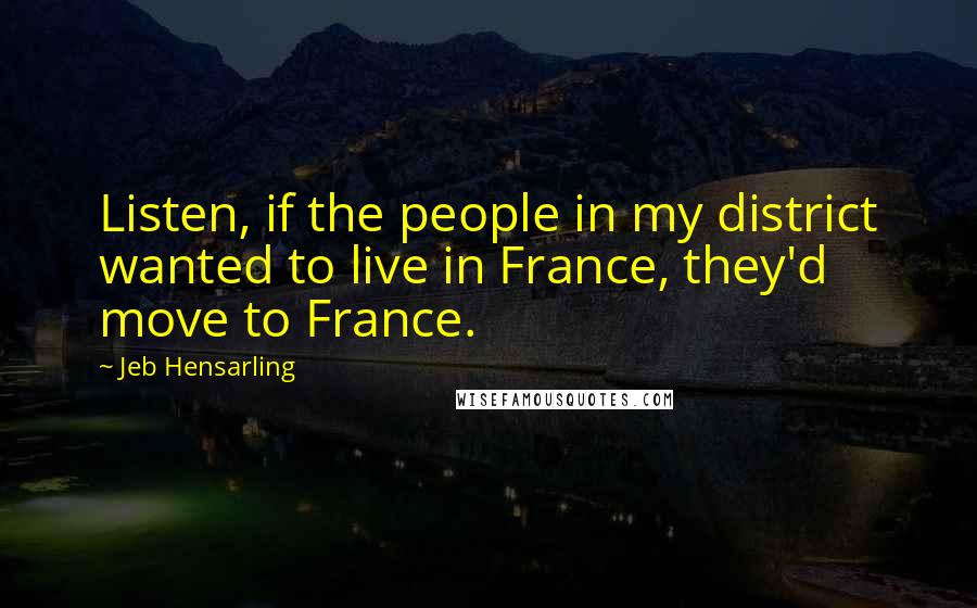 Jeb Hensarling Quotes: Listen, if the people in my district wanted to live in France, they'd move to France.