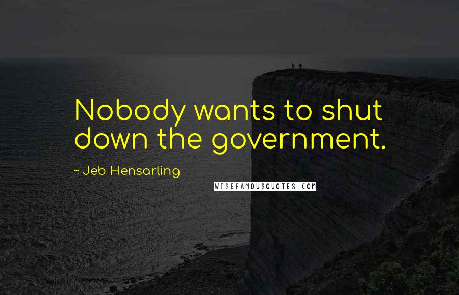 Jeb Hensarling Quotes: Nobody wants to shut down the government.