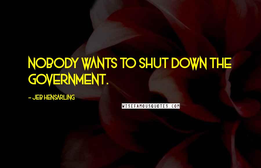 Jeb Hensarling Quotes: Nobody wants to shut down the government.