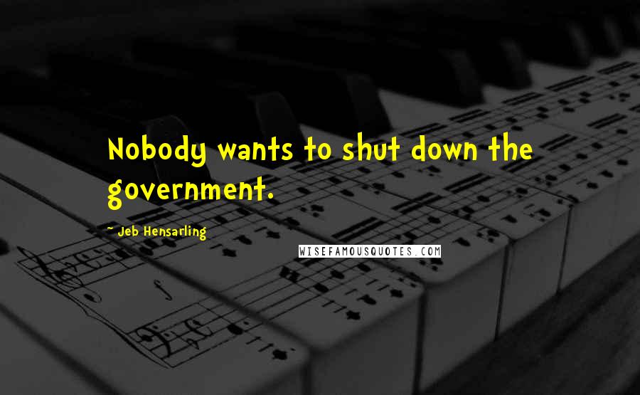 Jeb Hensarling Quotes: Nobody wants to shut down the government.