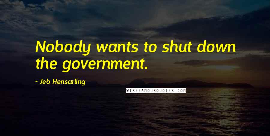 Jeb Hensarling Quotes: Nobody wants to shut down the government.