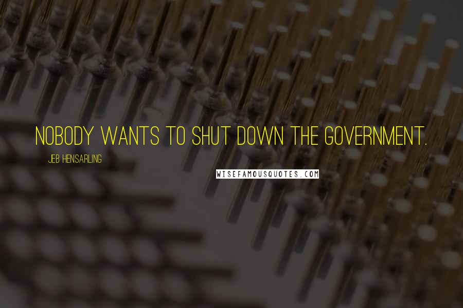 Jeb Hensarling Quotes: Nobody wants to shut down the government.