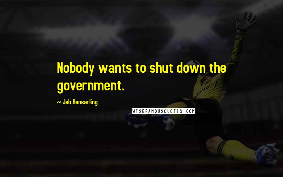 Jeb Hensarling Quotes: Nobody wants to shut down the government.