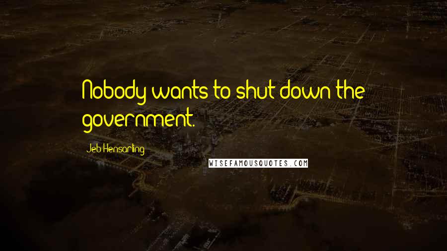 Jeb Hensarling Quotes: Nobody wants to shut down the government.