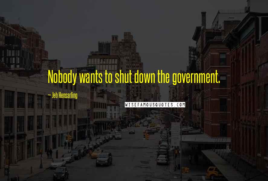 Jeb Hensarling Quotes: Nobody wants to shut down the government.