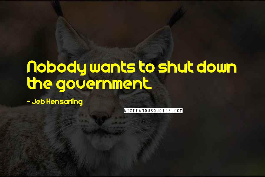 Jeb Hensarling Quotes: Nobody wants to shut down the government.