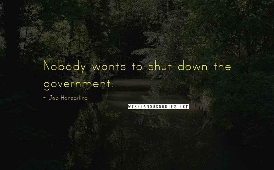 Jeb Hensarling Quotes: Nobody wants to shut down the government.