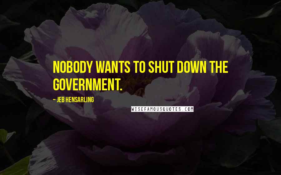 Jeb Hensarling Quotes: Nobody wants to shut down the government.